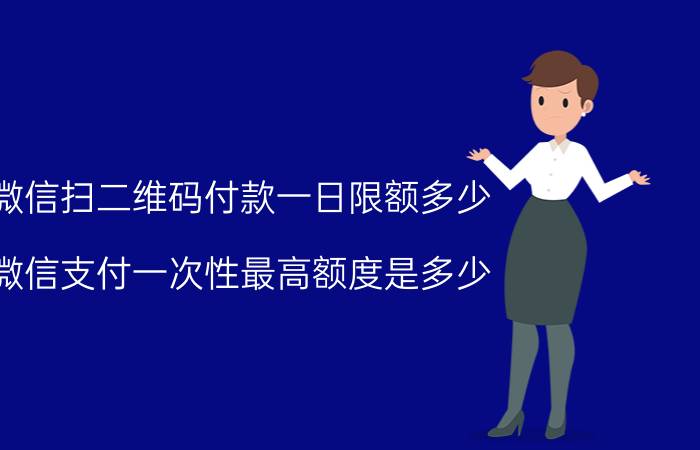 微信扫二维码付款一日限额多少 微信支付一次性最高额度是多少？